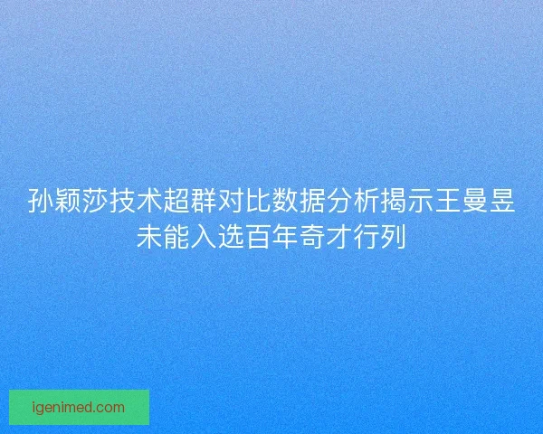 孙颖莎技术超群对比数据分析揭示王曼昱未能入选百年奇才行列 孙颖莎技术超群对比数据分析揭示王曼昱未能入选百年奇才行列