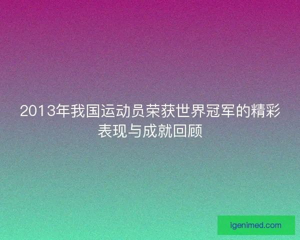 2013年我国运动员荣获世界冠军的精彩表现与成就回顾